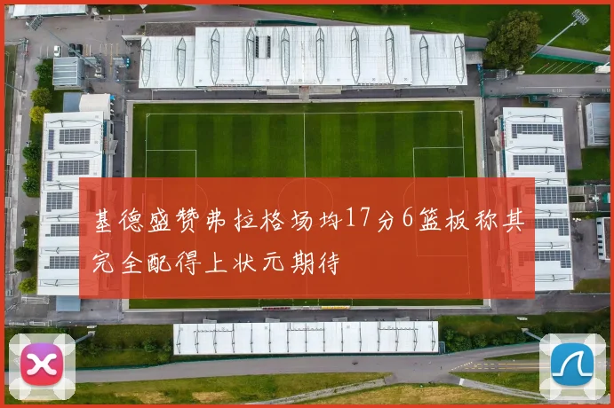 基德盛赞弗拉格场均17分6篮板称其完全配得上状元期待