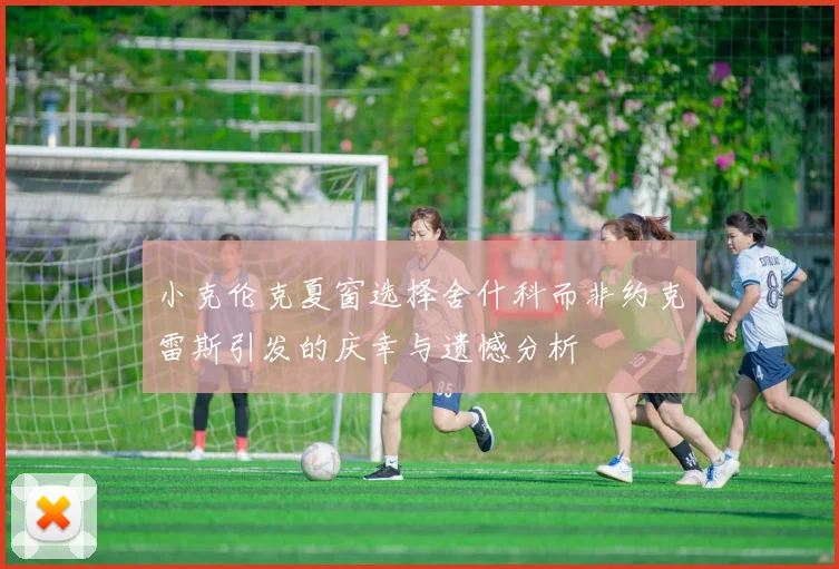 小克伦克夏窗选择舍什科而非约克雷斯引发的庆幸与遗憾分析