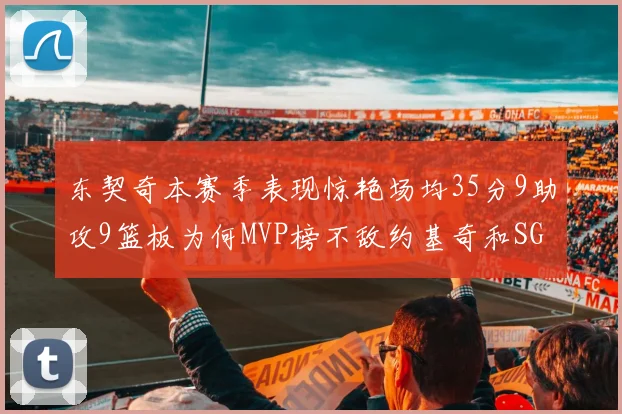 东契奇本赛季表现惊艳场均35分9助攻9篮板为何MVP榜不敌约基奇和SGA