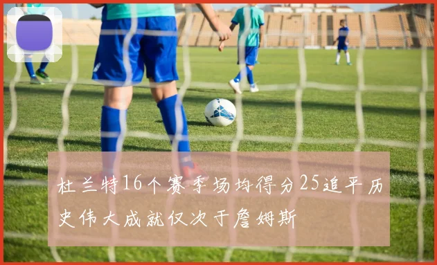 杜兰特16个赛季场均得分25追平历史伟大成就仅次于詹姆斯