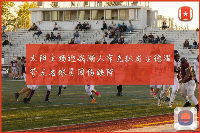 太阳主场迎战湖人布克狄龙古德温等五名球员因伤缺阵