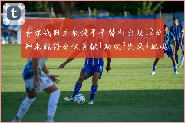 普尔战旧主表现平平替补出场12分钟未能得分仅贡献1助攻3失误4犯规