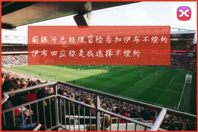 前银河总经理冒险告知伊布不续约伊布回应称是我选择不续约