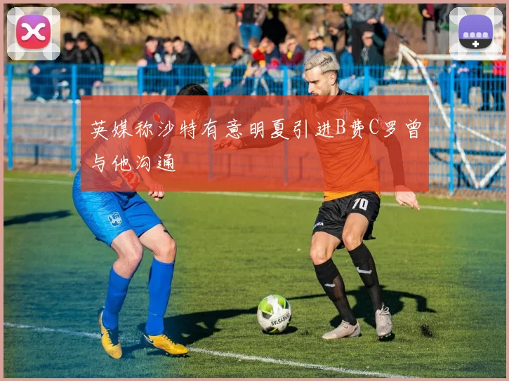 英媒称沙特有意明夏引进B费C罗曾与他沟通
