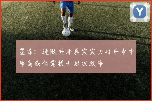 墨菲：连败并非真实实力对手命中率高我们需提升进攻效率
