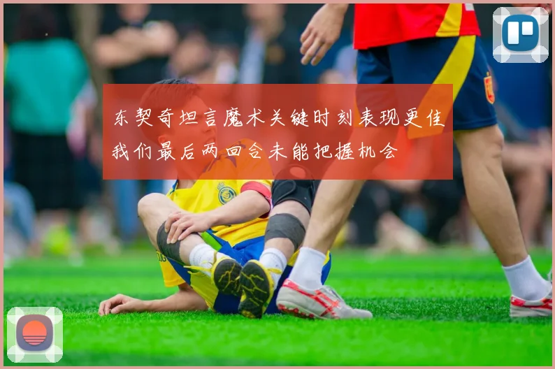 东契奇坦言魔术关键时刻表现更佳我们最后两回合未能把握机会