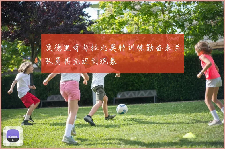 莫德里奇与拉比奥特训练勤奋米兰队员再无迟到现象