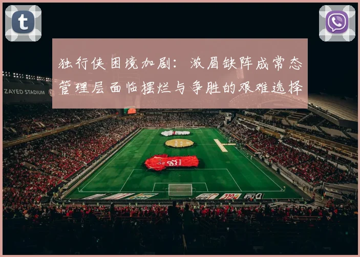 独行侠困境加剧：浓眉缺阵成常态管理层面临摆烂与争胜的艰难选择