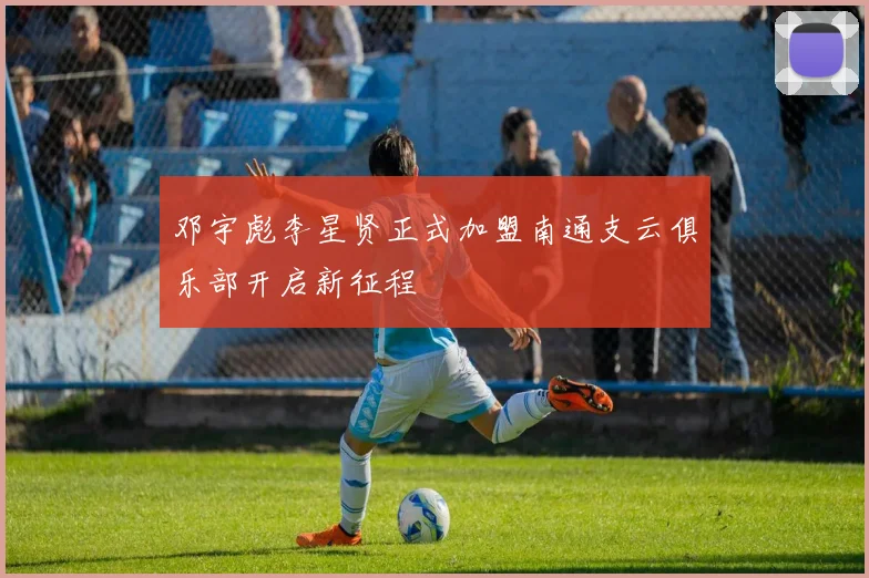 邓宇彪李星贤正式加盟南通支云俱乐部开启新征程