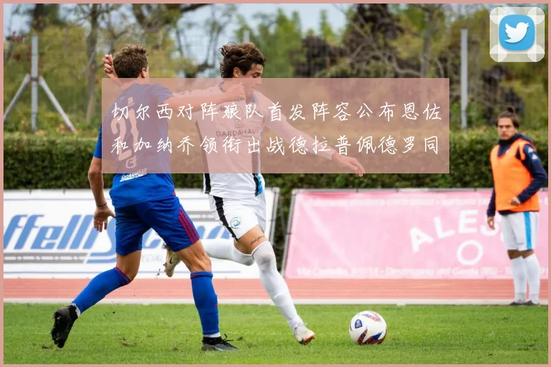 切尔西对阵狼队首发阵容公布恩佐和加纳乔领衔出战德拉普佩德罗同场竞技