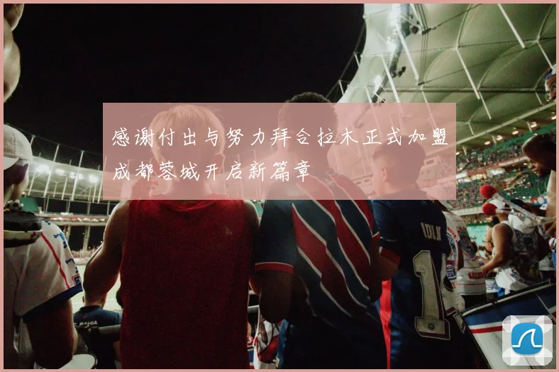 感谢付出与努力拜合拉木正式加盟成都蓉城开启新篇章