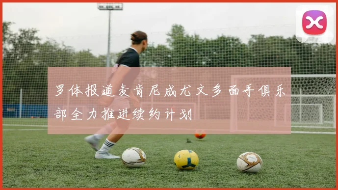 罗体报道麦肯尼成尤文多面手俱乐部全力推进续约计划