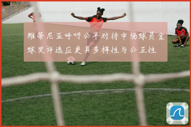 维蒂尼亚呼吁公平对待中场球员金球奖评选应更具多样性与公正性