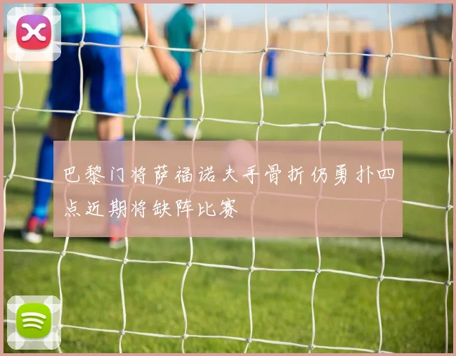 巴黎门将萨福诺夫手骨折仍勇扑四点近期将缺阵比赛