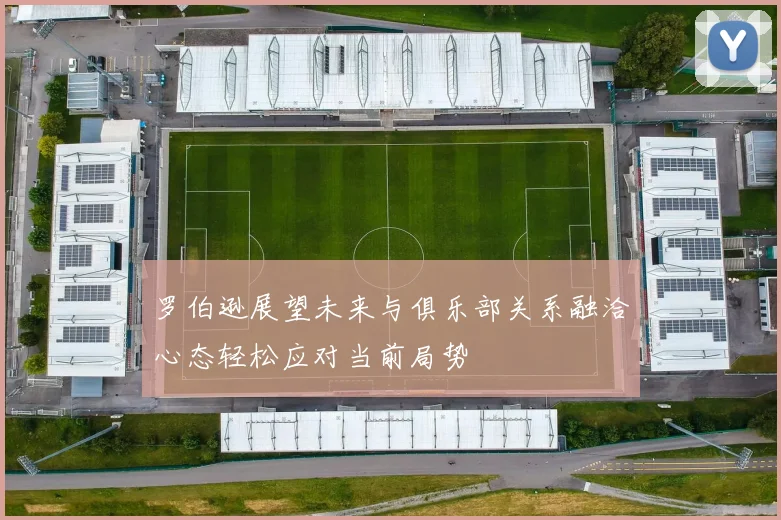 罗伯逊展望未来与俱乐部关系融洽心态轻松应对当前局势
