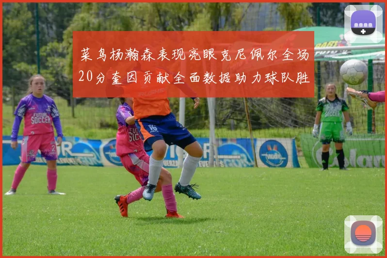 菜鸟杨瀚森表现亮眼克尼佩尔全场20分奎因贡献全面数据助力球队胜利