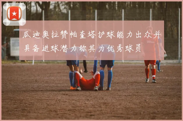 瓜迪奥拉赞帕奎塔护球能力出众并具备进球潜力称其为优秀球员